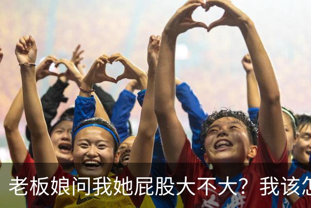 老板娘问我她屁股大不大？我该怎么回答？